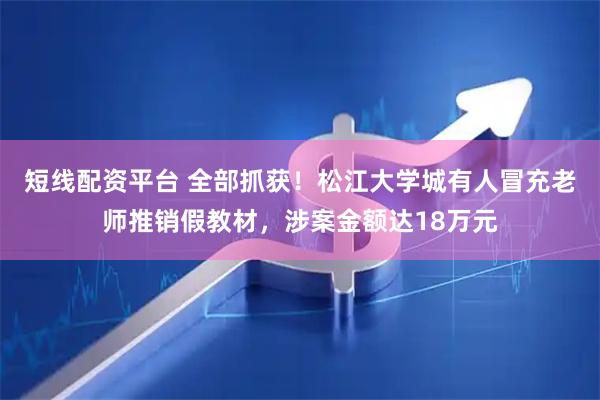 短线配资平台 全部抓获！松江大学城有人冒充老师推销假教材，涉案金额达18万元