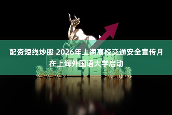 配资短线炒股 2026年上海高校交通安全宣传月在上海外国语大学启动