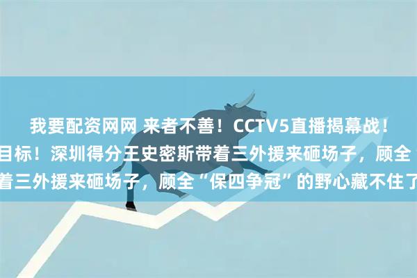 我要配资网网 来者不善!CCTV5直播揭幕战!上海男篮出征仪式喊出新目标!深圳得分王史密斯带着三外援来砸场子,顾全“保四争冠”的野心藏不住了